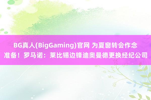 BG真人(BigGaming)官网 为夏窗转会作念准备！罗马诺：莱比锡边锋迪奥曼德更换经纪公司