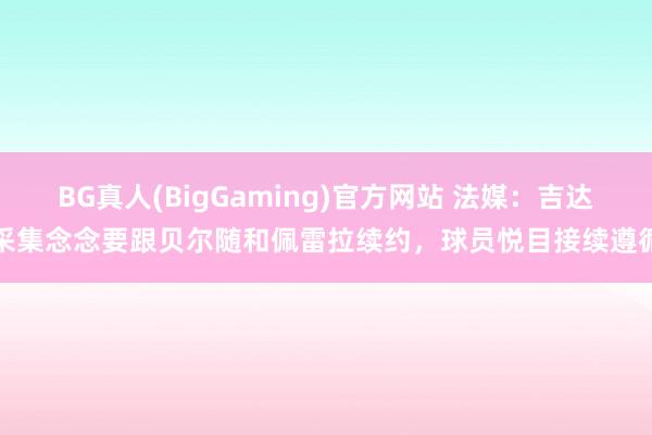 BG真人(BigGaming)官方网站 法媒：吉达采集念念要跟贝尔随和佩雷拉续约，球员悦目接续遵循