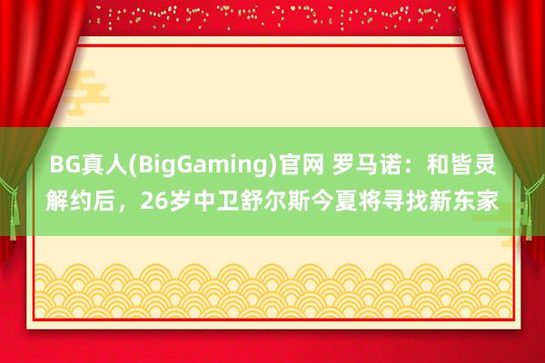 BG真人(BigGaming)官网 罗马诺：和皆灵解约后，26岁中卫舒尔斯今夏将寻找新东家