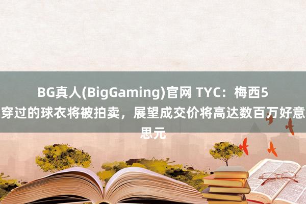 BG真人(BigGaming)官网 TYC：梅西5岁时穿过的球衣将被拍卖，展望成交价将高达数百万好意思元