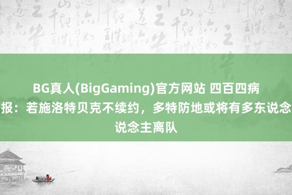 BG真人(BigGaming)官方网站 四百四病！图片报：若施洛特贝克不续约，多特防地或将有多东说念主离队