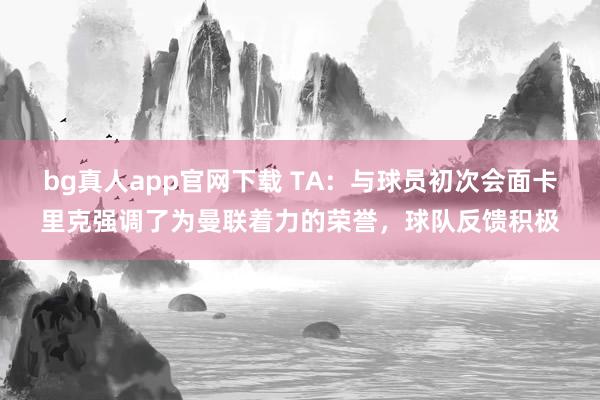 bg真人app官网下载 TA：与球员初次会面卡里克强调了为曼联着力的荣誉，球队反馈积极