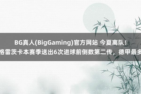 BG真人(BigGaming)官方网站 今夏离队！格雷茨卡本赛季送出6次进球前倒数第二传，德甲最多