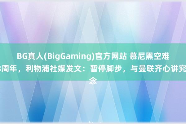 BG真人(BigGaming)官方网站 慕尼黑空难68周年，利物浦社媒发文：暂停脚步，与曼联齐心讲究念