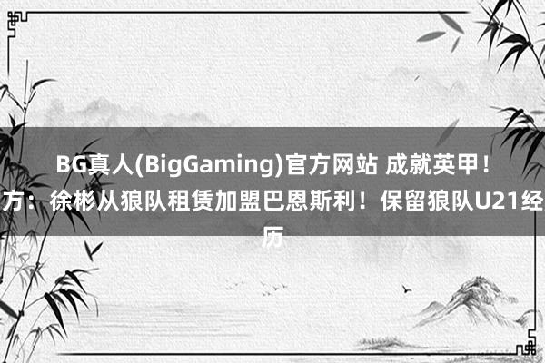 BG真人(BigGaming)官方网站 成就英甲！官方：徐彬从狼队租赁加盟巴恩斯利！保留狼队U21经历