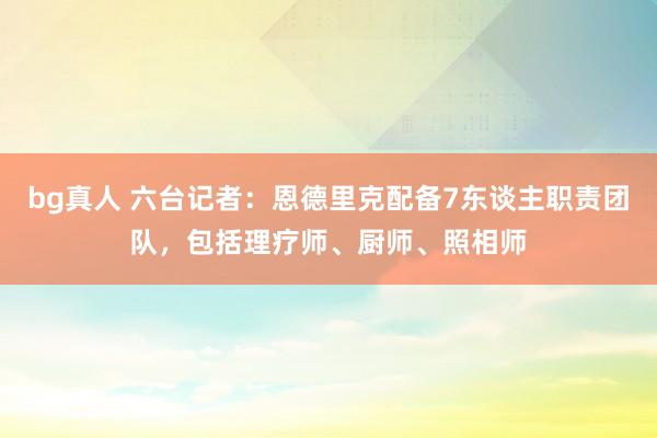 bg真人 六台记者：恩德里克配备7东谈主职责团队，包括理疗师、厨师、照相师