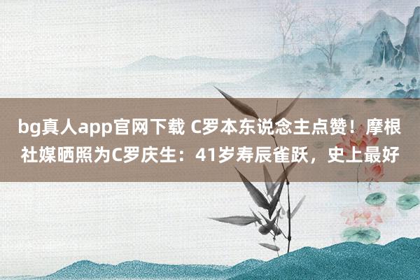 bg真人app官网下载 C罗本东说念主点赞！摩根社媒晒照为C罗庆生：41岁寿辰雀跃，史上最好