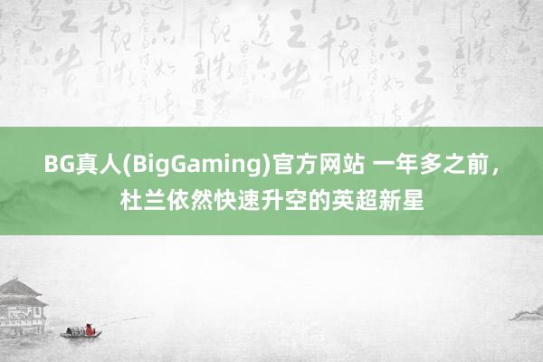 BG真人(BigGaming)官方网站 一年多之前，杜兰依然快速升空的英超新星
