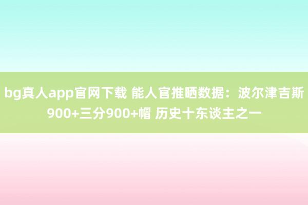 bg真人app官网下载 能人官推晒数据：波尔津吉斯900+三分900+帽 历史十东谈主之一