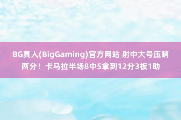 BG真人(BigGaming)官方网站 射中大号压哨两分！卡马拉半场8中5拿到12分3板1助