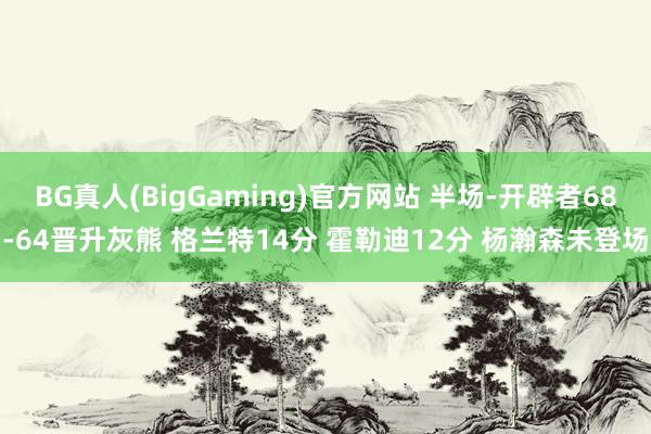 BG真人(BigGaming)官方网站 半场-开辟者68-64晋升灰熊 格兰特14分 霍勒迪12分 杨瀚森未登场