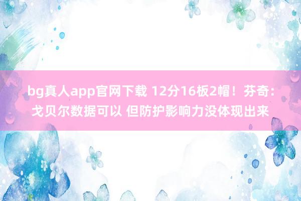 bg真人app官网下载 12分16板2帽！芬奇：戈贝尔数据可以 但防护影响力没体现出来