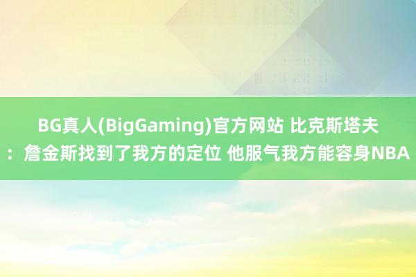 BG真人(BigGaming)官方网站 比克斯塔夫：詹金斯找到了我方的定位 他服气我方能容身NBA