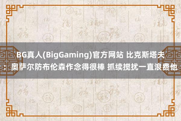 BG真人(BigGaming)官方网站 比克斯塔夫：奥萨尔防布伦森作念得很棒 抓续搅扰一直浪费他