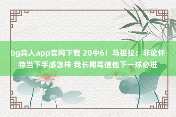 bg真人app官网下载 20中6！马祖拉：非论怀特当下手感怎样 我长期笃信他下一球必进