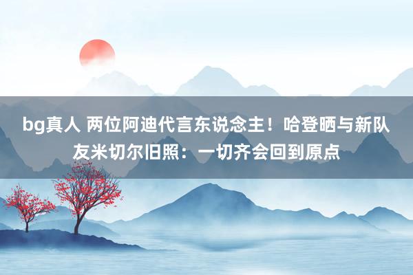 bg真人 两位阿迪代言东说念主！哈登晒与新队友米切尔旧照：一切齐会回到原点