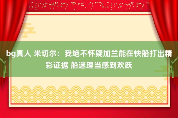 bg真人 米切尔：我绝不怀疑加兰能在快船打出精彩证据 船迷理当感到欢跃