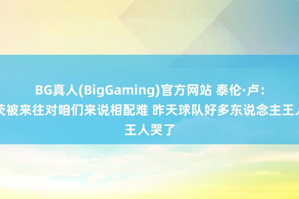 BG真人(BigGaming)官方网站 泰伦·卢：祖巴茨被来往对咱们来说相配难 昨天球队好多东说念主王人哭了