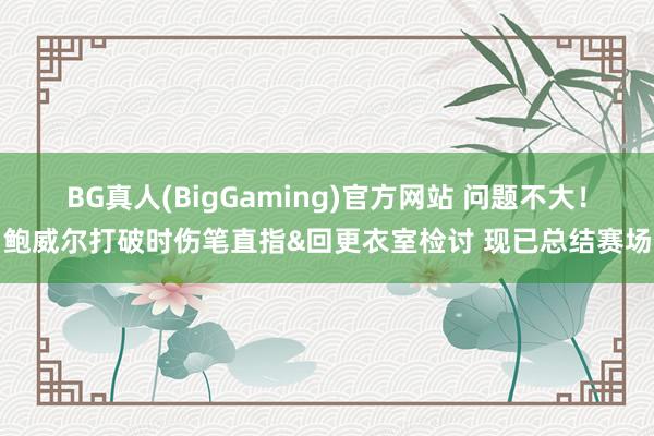 BG真人(BigGaming)官方网站 问题不大！鲍威尔打破时伤笔直指&回更衣室检讨 现已总结赛场