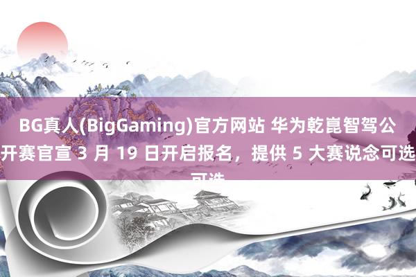 BG真人(BigGaming)官方网站 华为乾崑智驾公开赛官宣 3 月 19 日开启报名，提供 5 大赛说念可选