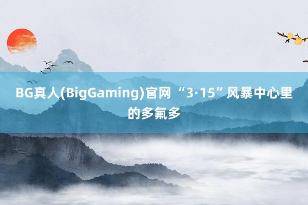 BG真人(BigGaming)官网 “3·15”风暴中心里的多氟多