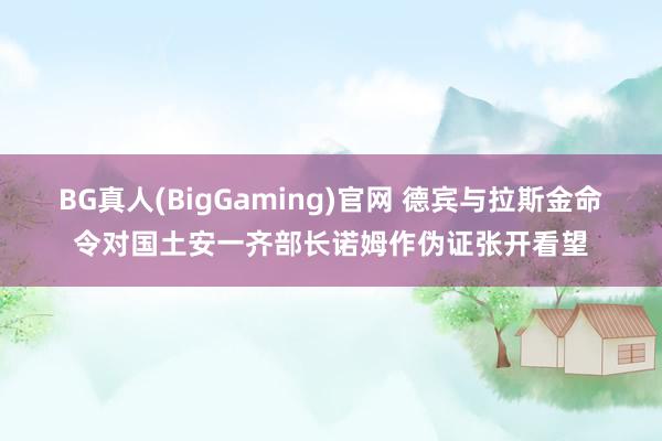 BG真人(BigGaming)官网 德宾与拉斯金命令对国土安一齐部长诺姆作伪证张开看望