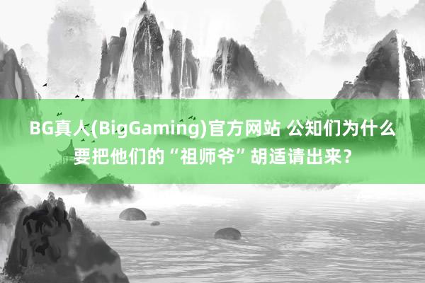 BG真人(BigGaming)官方网站 公知们为什么要把他们的“祖师爷”胡适请出来？