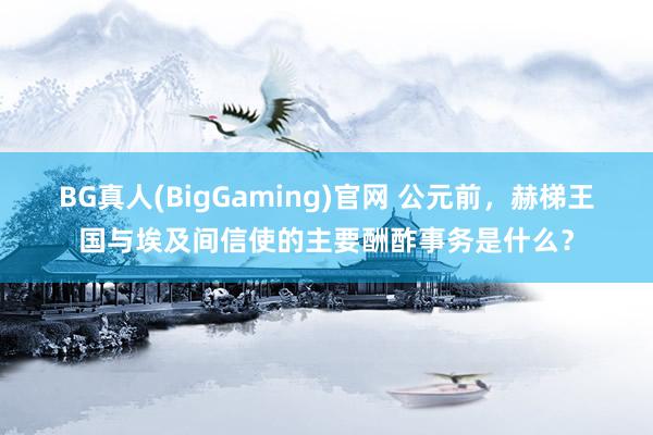BG真人(BigGaming)官网 公元前，赫梯王国与埃及间信使的主要酬酢事务是什么？