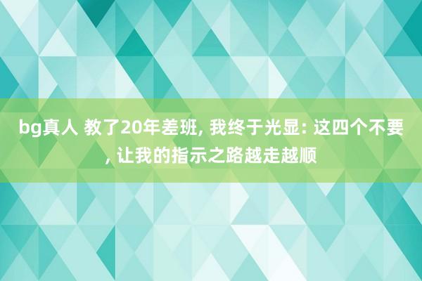 bg真人 教了20年差班, 我终于光显: 这四个不要, 让我的指示之路越走越顺