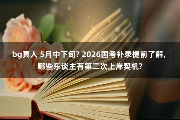 bg真人 5月中下旬? 2026国考补录提前了解， 哪些东谈主有第二次上岸契机?