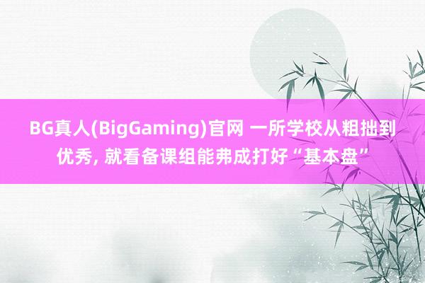 BG真人(BigGaming)官网 一所学校从粗拙到优秀， 就看备课组能弗成打好“基本盘”