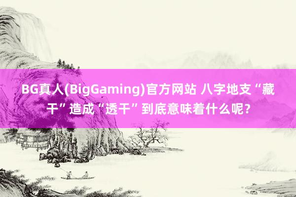 BG真人(BigGaming)官方网站 八字地支“藏干”造成“透干”到底意味着什么呢？