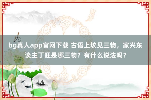 bg真人app官网下载 古语上坟见三物，家兴东谈主丁旺是哪三物？有什么说法吗？