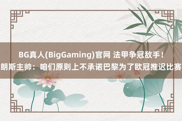BG真人(BigGaming)官网 法甲争冠敌手！朗斯主帅：咱们原则上不承诺巴黎为了欧冠推迟比赛