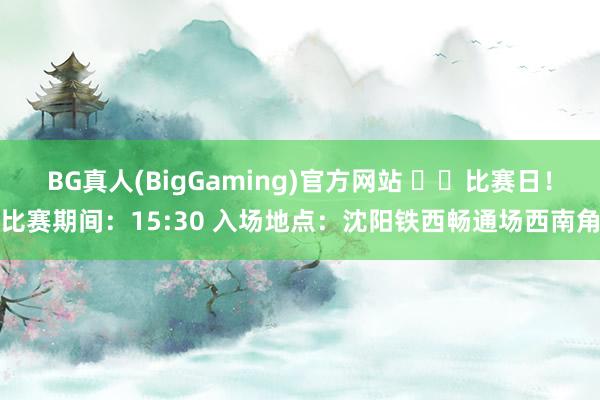 BG真人(BigGaming)官方网站 ⚽️比赛日！比赛期间：15:30 入场地点：沈阳铁西畅通场西南角