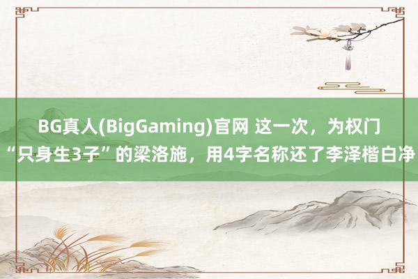 BG真人(BigGaming)官网 这一次，为权门“只身生3子”的梁洛施，用4字名称还了李泽楷白净