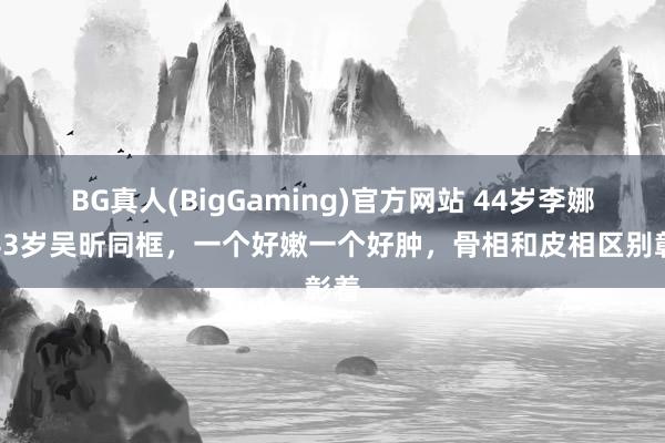 BG真人(BigGaming)官方网站 44岁李娜与43岁吴昕同框，一个好嫩一个好肿，骨相和皮相区别彰着