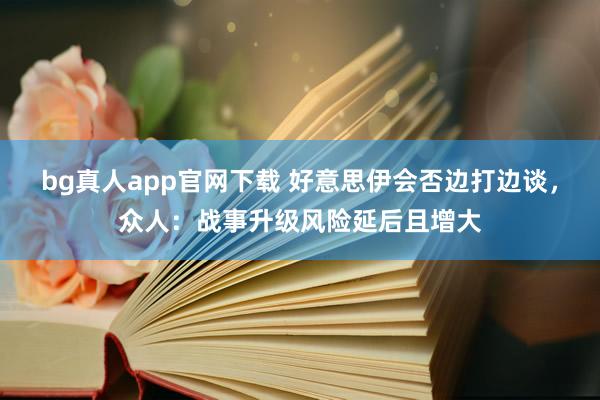 bg真人app官网下载 好意思伊会否边打边谈，众人：战事升级风险延后且增大