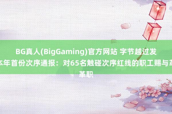 BG真人(BigGaming)官方网站 字节越过发布本年首份次序通报：对65名触碰次序红线的职工赐与革职