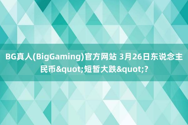BG真人(BigGaming)官方网站 3月26日东说念主民币"短暂大跌"?