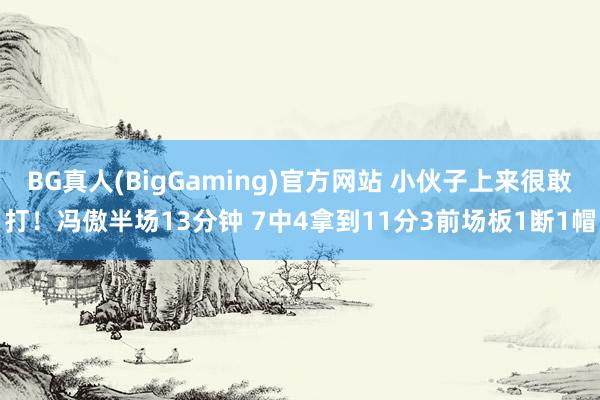 BG真人(BigGaming)官方网站 小伙子上来很敢打！冯傲半场13分钟 7中4拿到11分3前场板1断1帽