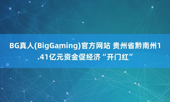 BG真人(BigGaming)官方网站 贵州省黔南州1.41亿元资金促经济“开门红”