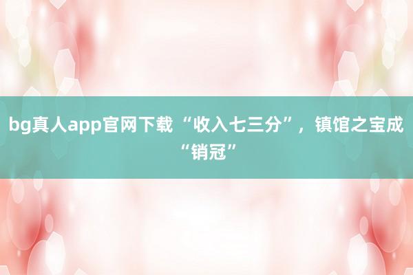 bg真人app官网下载 “收入七三分”，镇馆之宝成“销冠”