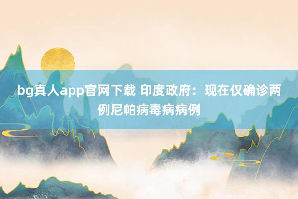 bg真人app官网下载 印度政府：现在仅确诊两例尼帕病毒病病例