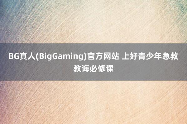 BG真人(BigGaming)官方网站 上好青少年急救教诲必修课