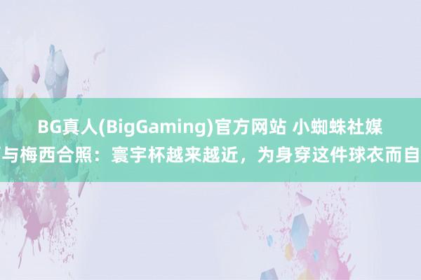 BG真人(BigGaming)官方网站 小蜘蛛社媒晒与梅西合照：寰宇杯越来越近，为身穿这件球衣而自重