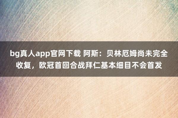 bg真人app官网下载 阿斯：贝林厄姆尚未完全收复，欧冠首回合战拜仁基本细目不会首发