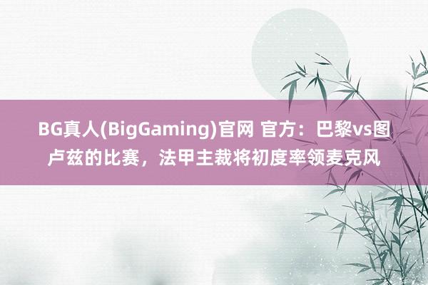 BG真人(BigGaming)官网 官方：巴黎vs图卢兹的比赛，法甲主裁将初度率领麦克风