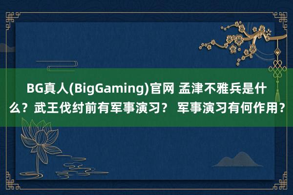 BG真人(BigGaming)官网 孟津不雅兵是什么？武王伐纣前有军事演习？ 军事演习有何作用？