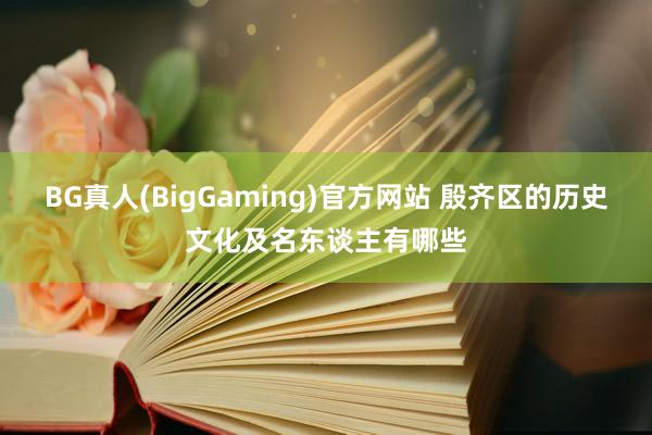 BG真人(BigGaming)官方网站 殷齐区的历史文化及名东谈主有哪些
